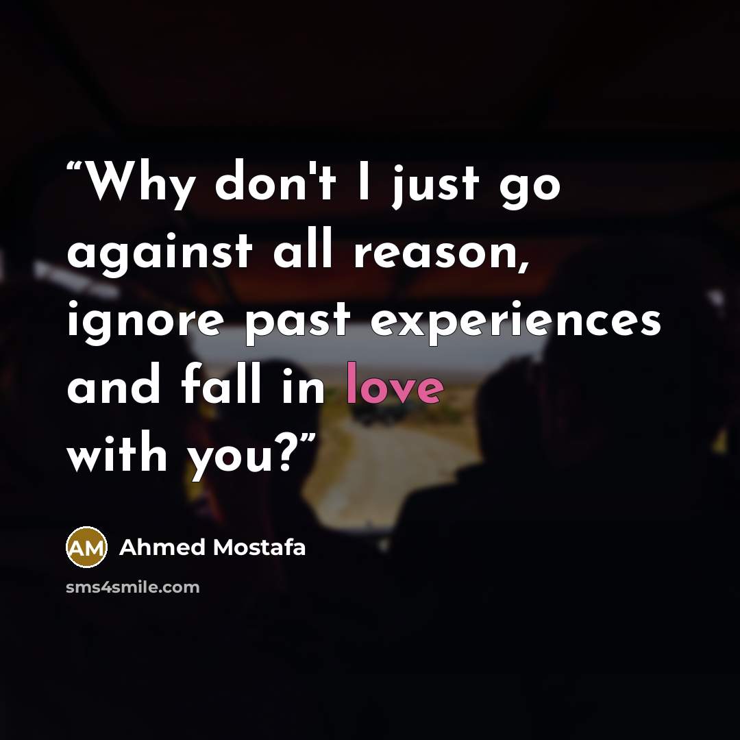 “Why don't I just go against all reason, ignore past experiences and fall in love with you?” quote by Ahmed Mostafa