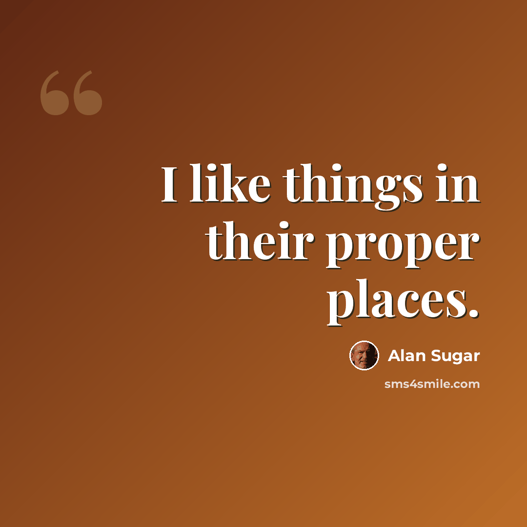“I like things in their proper places.” quote by Alan Sugar