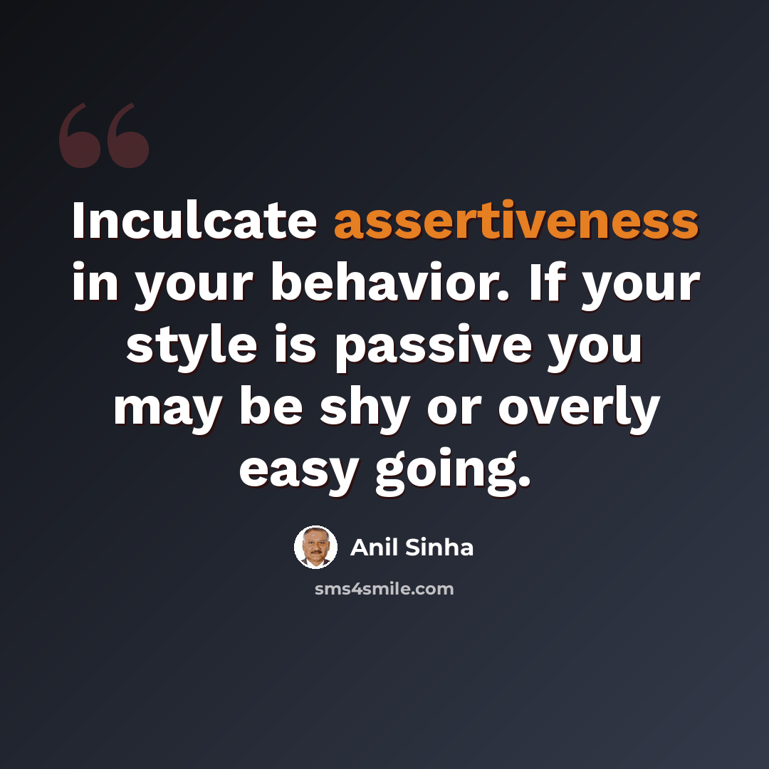 “Inculcate assertiveness in your behavior. If your style is passive you may be shy or overly easy going.” quote by Anil Sinha