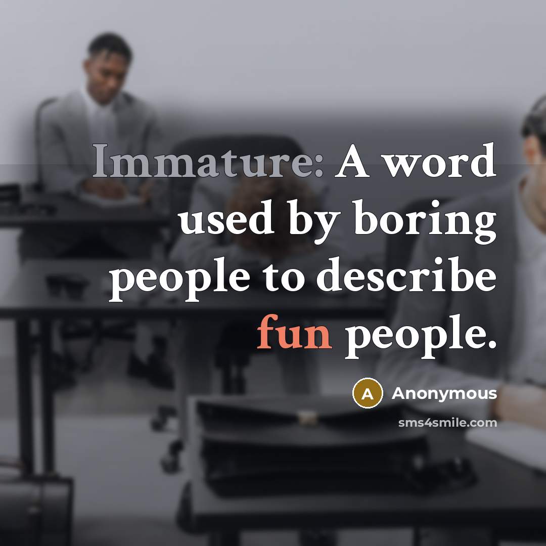 “Immature: A word used by boring people to describe fun people.” quote by Anonymous