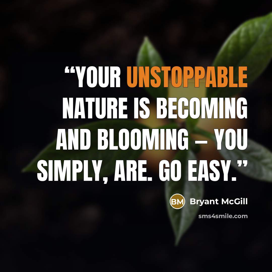“Your unstoppable nature is becoming and blooming — you simply, are. Go easy.” quote by Bryant McGill