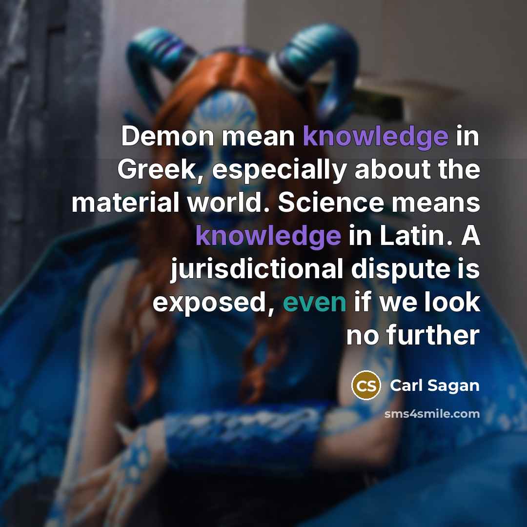 “Demon mean knowledge in Greek, especially about the material world. Science means knowledge in Latin. A jurisdictional dispute is exposed, even if we look no further” quote by Carl Sagan