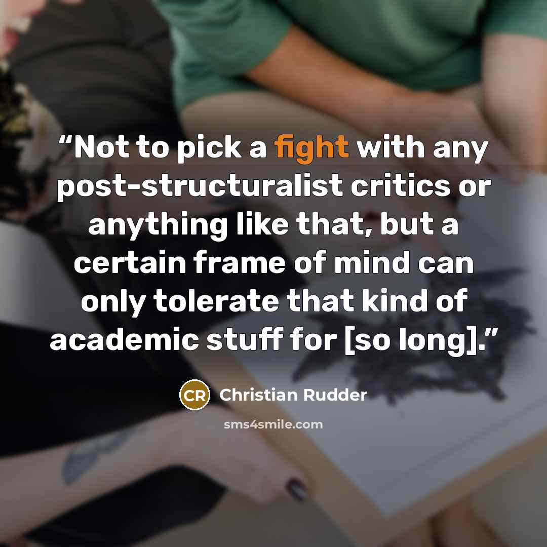 “Not to pick a fight with any post-structuralist critics or anything like that, but a certain frame of mind can only tolerate that kind of academic stuff for [so long].” quote by Christian Rudder