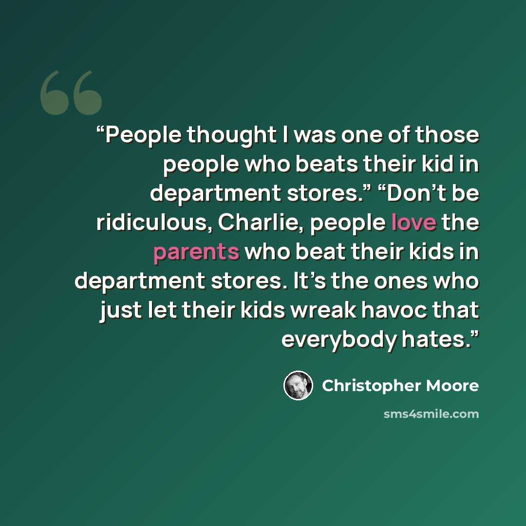 “People thought I was one of those people who beats their kid in department stores.” “Don’t be ridiculous, Charlie, people love the parents who beat their kids in department stores. It’s the ones who just let their kids wreak havoc that everybody hates.” quote by Christopher Moore