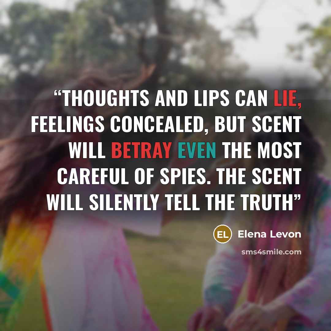 “Thoughts and lips can lie, feelings concealed, but scent will betray even the most careful of spies. The scent will silently tell the truth” quote by Elena Levon