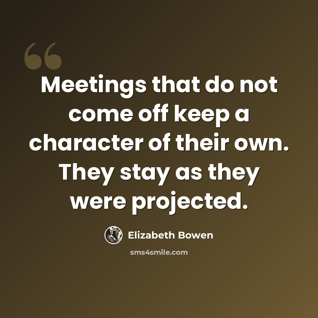 “Meetings that do not come off keep a character of their own. They stay as they were projected.” quote by Elizabeth Bowen