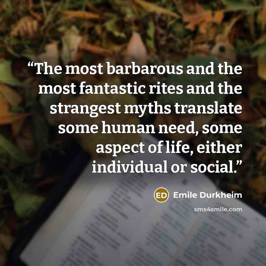 “The most barbarous and the most fantastic rites and the strangest myths translate some human need, some aspect of life, either individual or social.” quote by Émile Durkheim