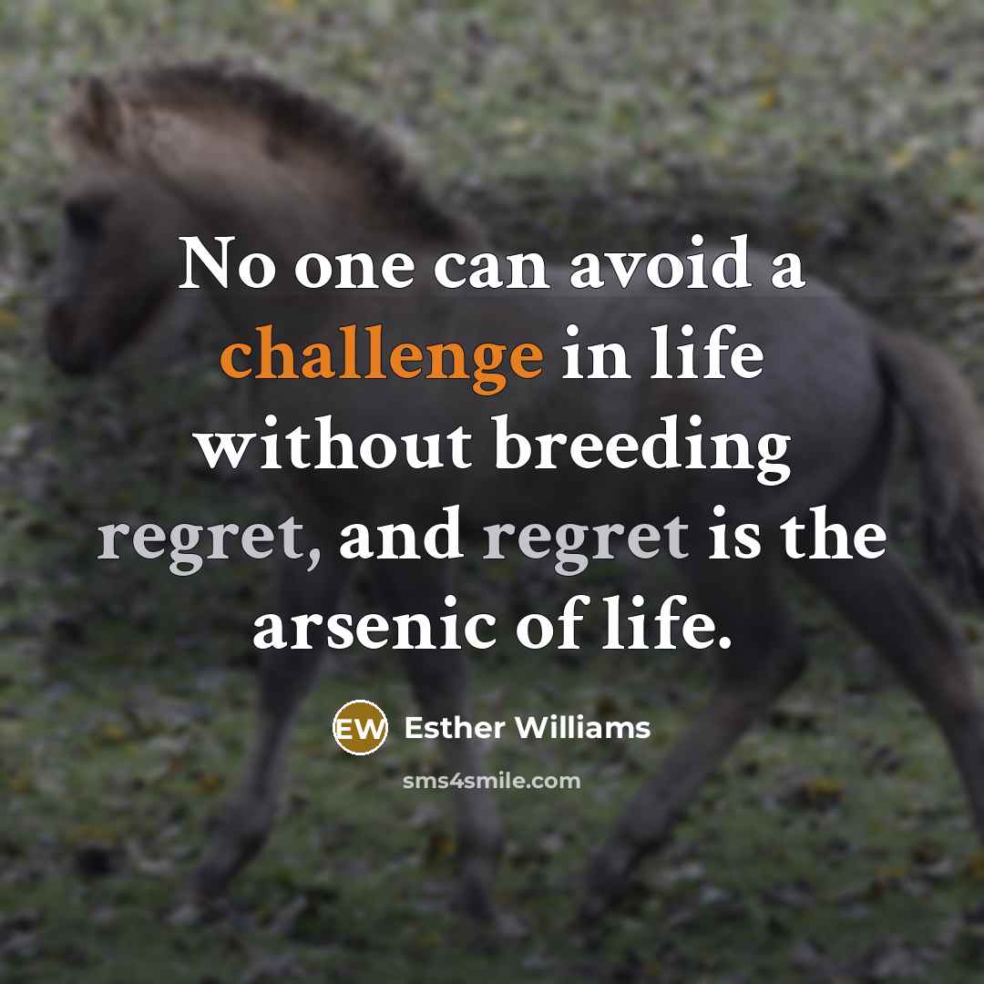 “No one can avoid a challenge in life without breeding regret, and regret is the arsenic of life.” quote by Esther Williams