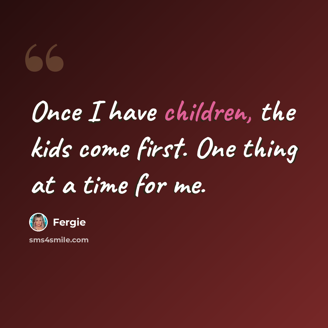 “Once I have children, the kids come first. One thing at a time for me.” quote by Fergie