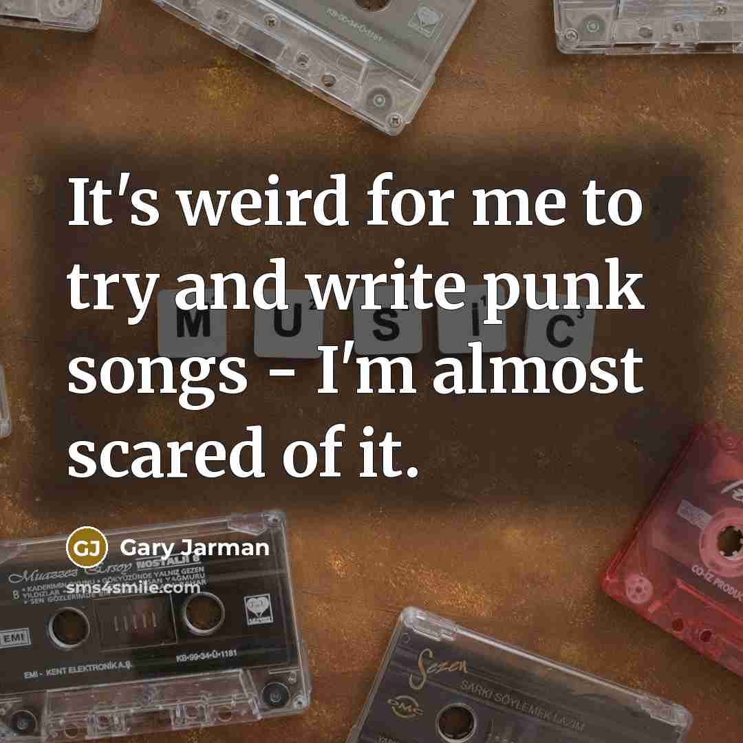 “It's weird for me to try and write punk songs - I'm almost scared of it.” quote by Gary Jarman