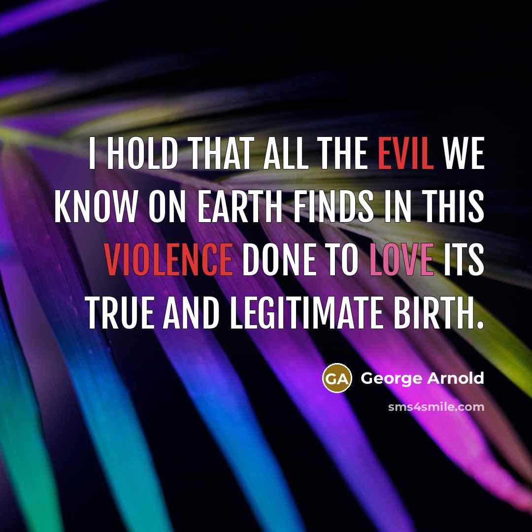 “I hold that all the evil we know on earth finds in this violence done to love its true and legitimate birth.” quote by George Arnold