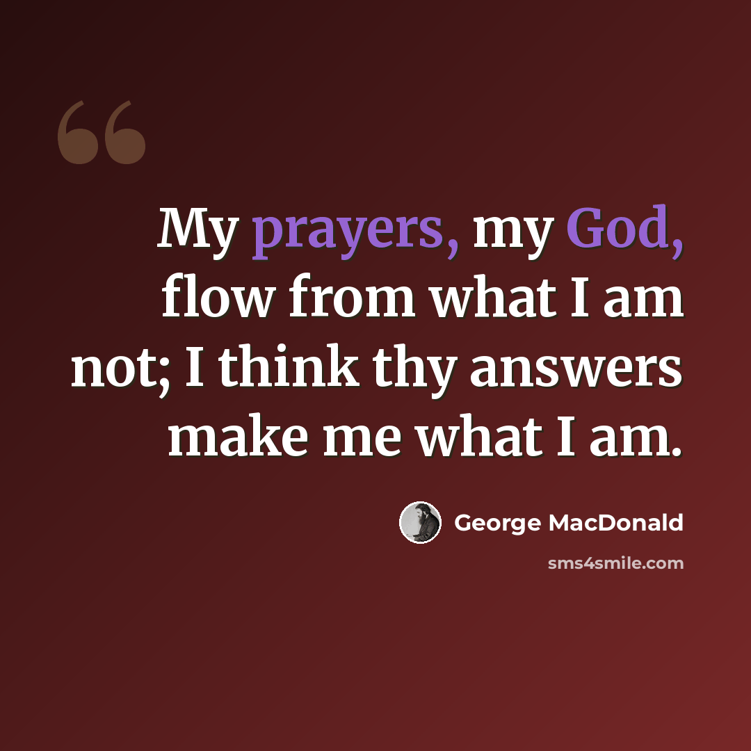 “My prayers, my God, flow from what I am not; I think thy answers make me what I am.” quote by George MacDonald