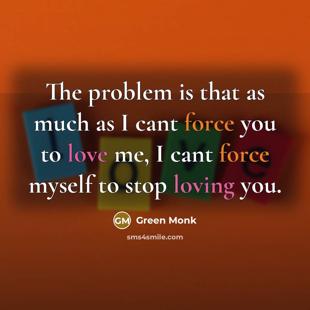 “The problem is that as much as I cant force you to love me, I cant force myself to stop loving you.” quote by Green Monk