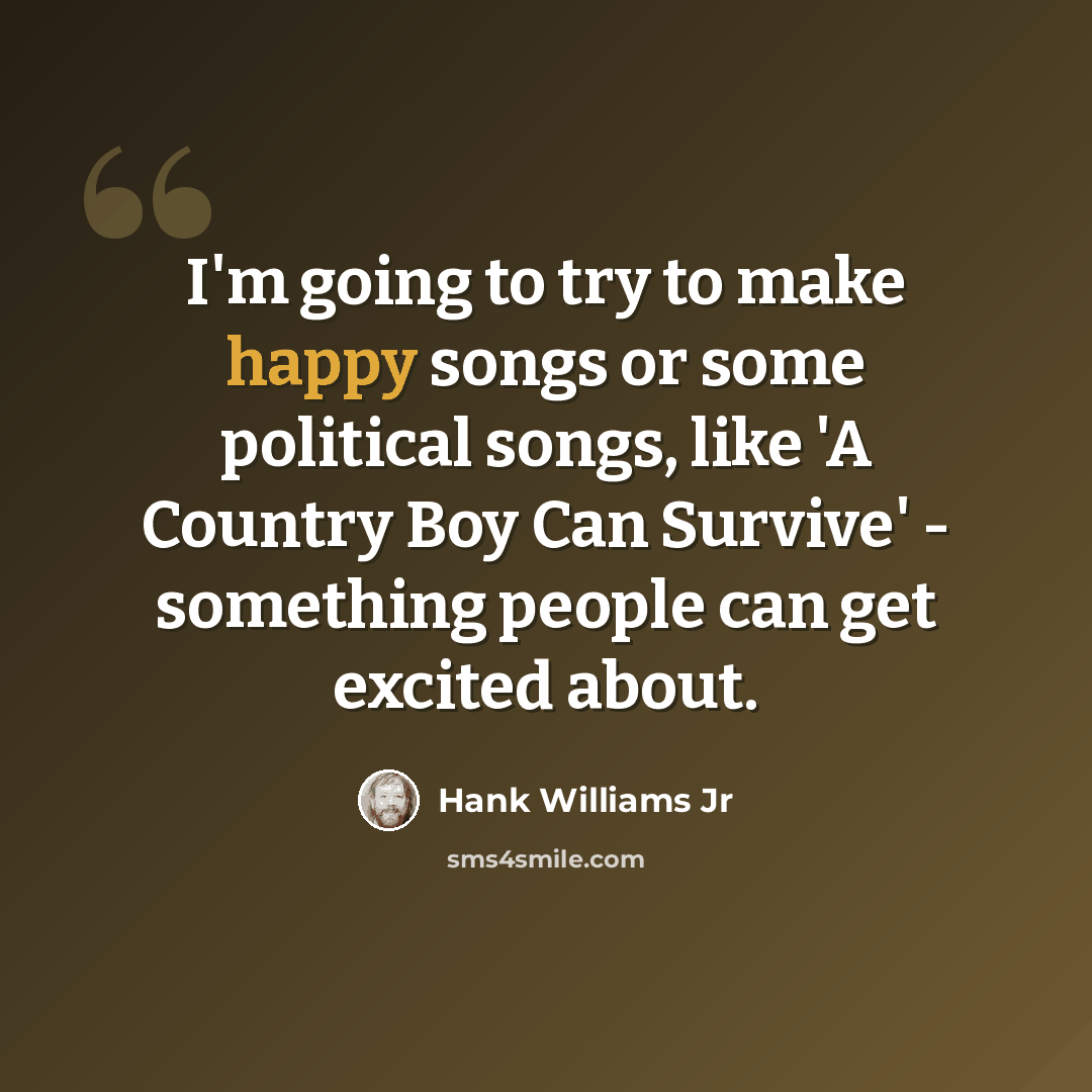 “I'm going to try to make happy songs or some political songs, like 'A Country Boy Can Survive' - something people can get excited about.” quote by Hank Williams Jr