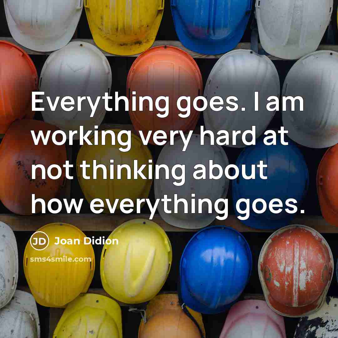 “Everything goes. I am working very hard at not thinking about how everything goes.” quote by Joan Didion