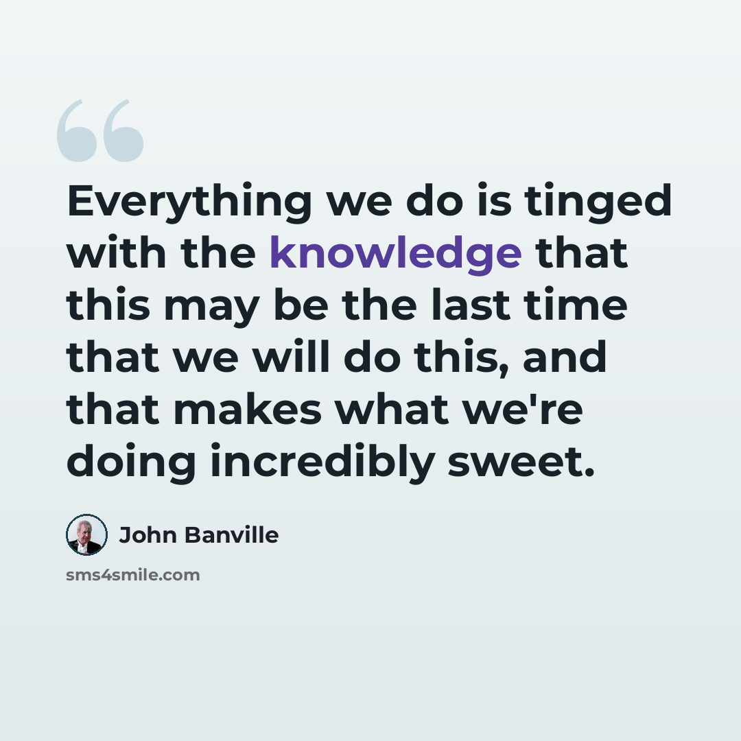 “Everything we do is tinged with the knowledge that this may be the last time that we will do this, and that makes what we're doing incredibly sweet.” quote by John Banville