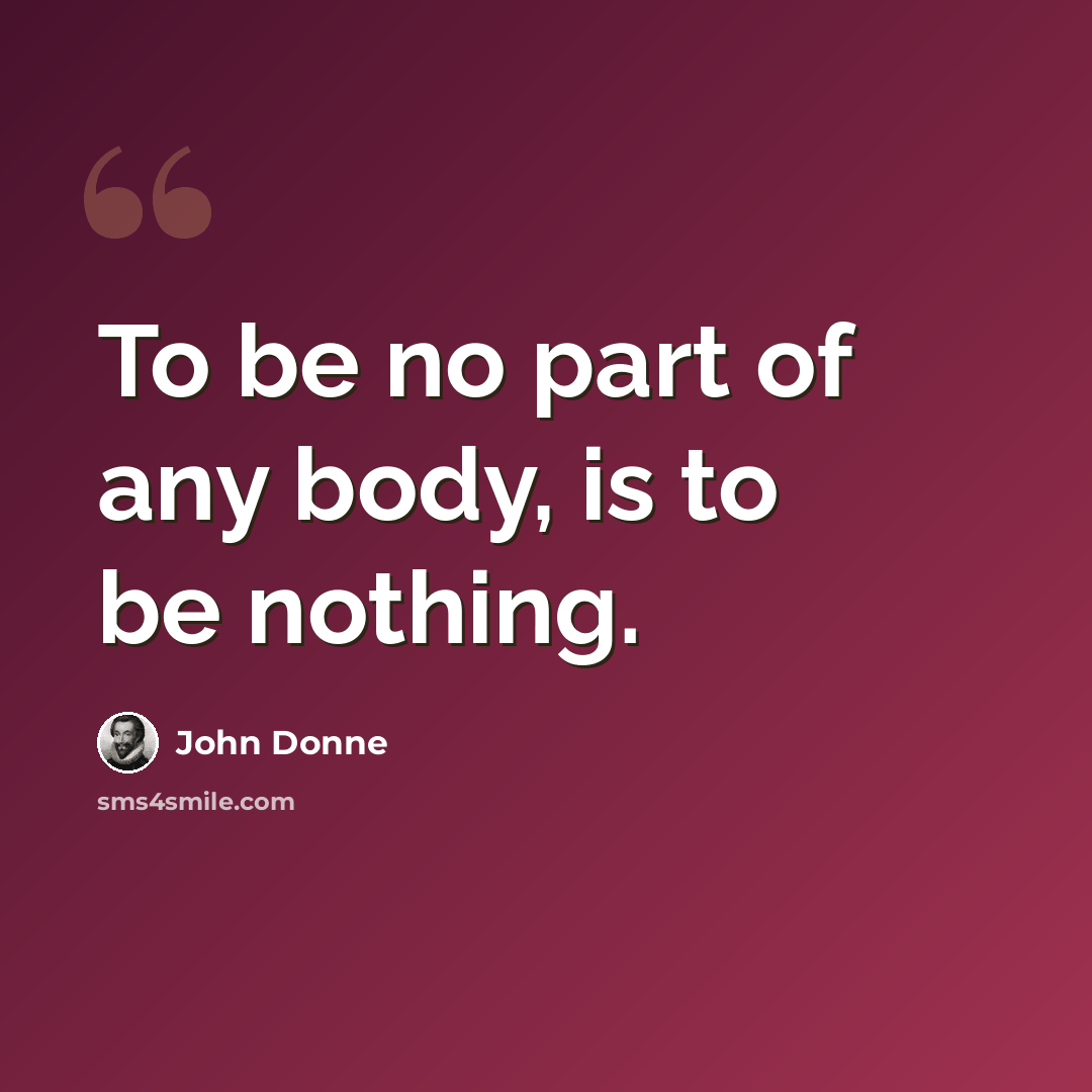 “To be no part of any body, is to be nothing.” quote by John Donne