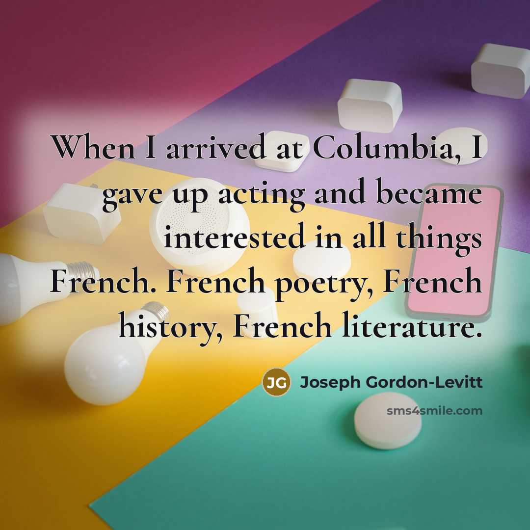 “When I arrived at Columbia, I gave up acting and became interested in all things French. French poetry, French history, French literature.” quote by Joseph Gordon-Levitt