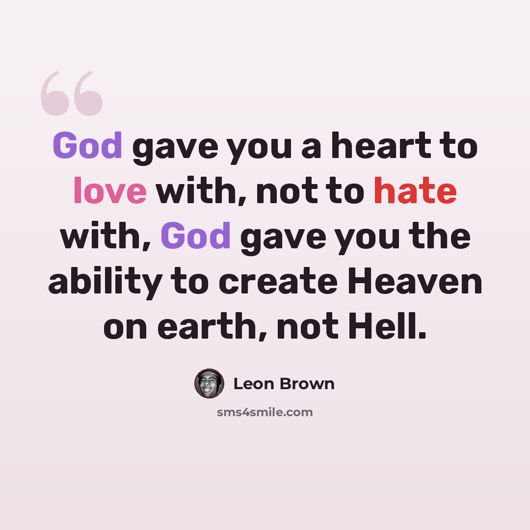 “God gave you a heart to love with, not to hate with, God gave you the ability to create Heaven on earth, not Hell.” quote by Leon Brown