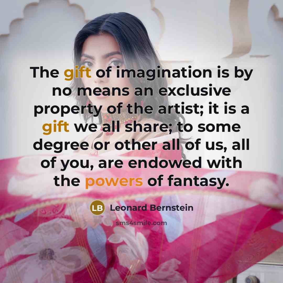 “The gift of imagination is by no means an exclusive property of the artist; it is a gift we all share; to some degree or other all of us, all of you, are endowed with the powers of fantasy.” quote by Leonard Bernstein