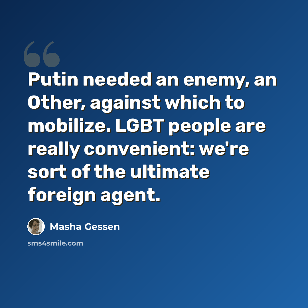 “Putin needed an enemy, an Other, against which to mobilize. LGBT people are really convenient: we're sort of the ultimate foreign agent.” quote by Masha Gessen
