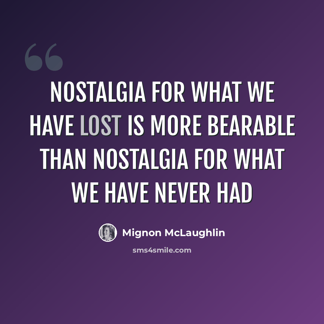 “Nostalgia for what we have lost is more bearable than nostalgia for what we have never had” quote by Mignon McLaughlin