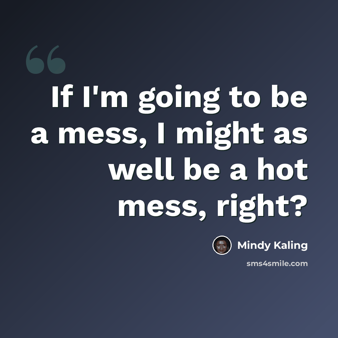 “If I'm going to be a mess, I might as well be a hot mess, right?” quote by Mindy Kaling