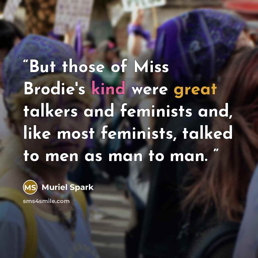 “But those of Miss Brodie's kind were great talkers and feminists and, like most feminists, talked to men as man‐to‐man.” quote by Muriel Spark