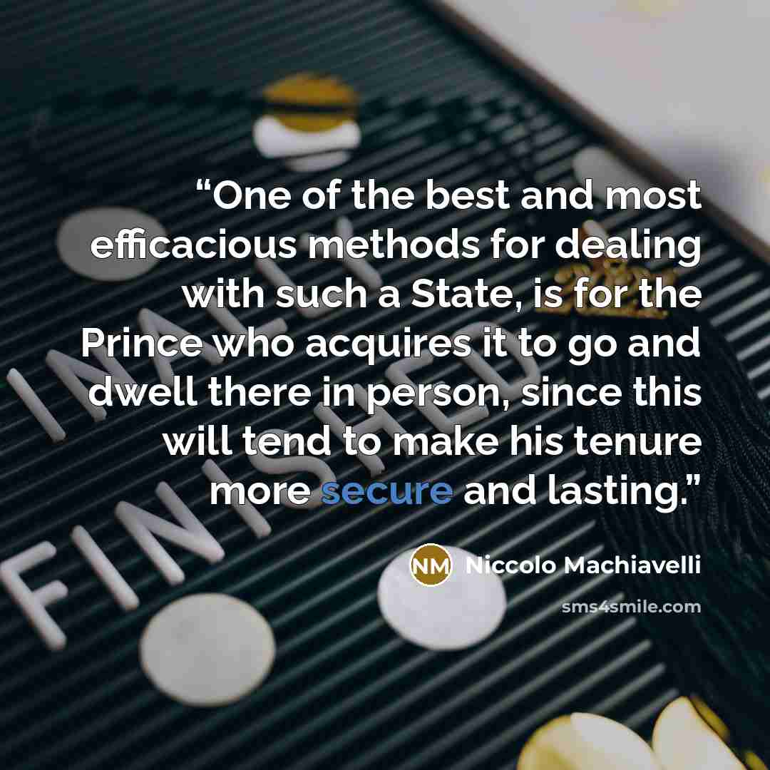 “One of the best and most efficacious methods for dealing with such a State, is for the Prince who acquires it to go and dwell there in person, since this will tend to make his tenure more secure and lasting.” quote by Niccolò Machiavelli