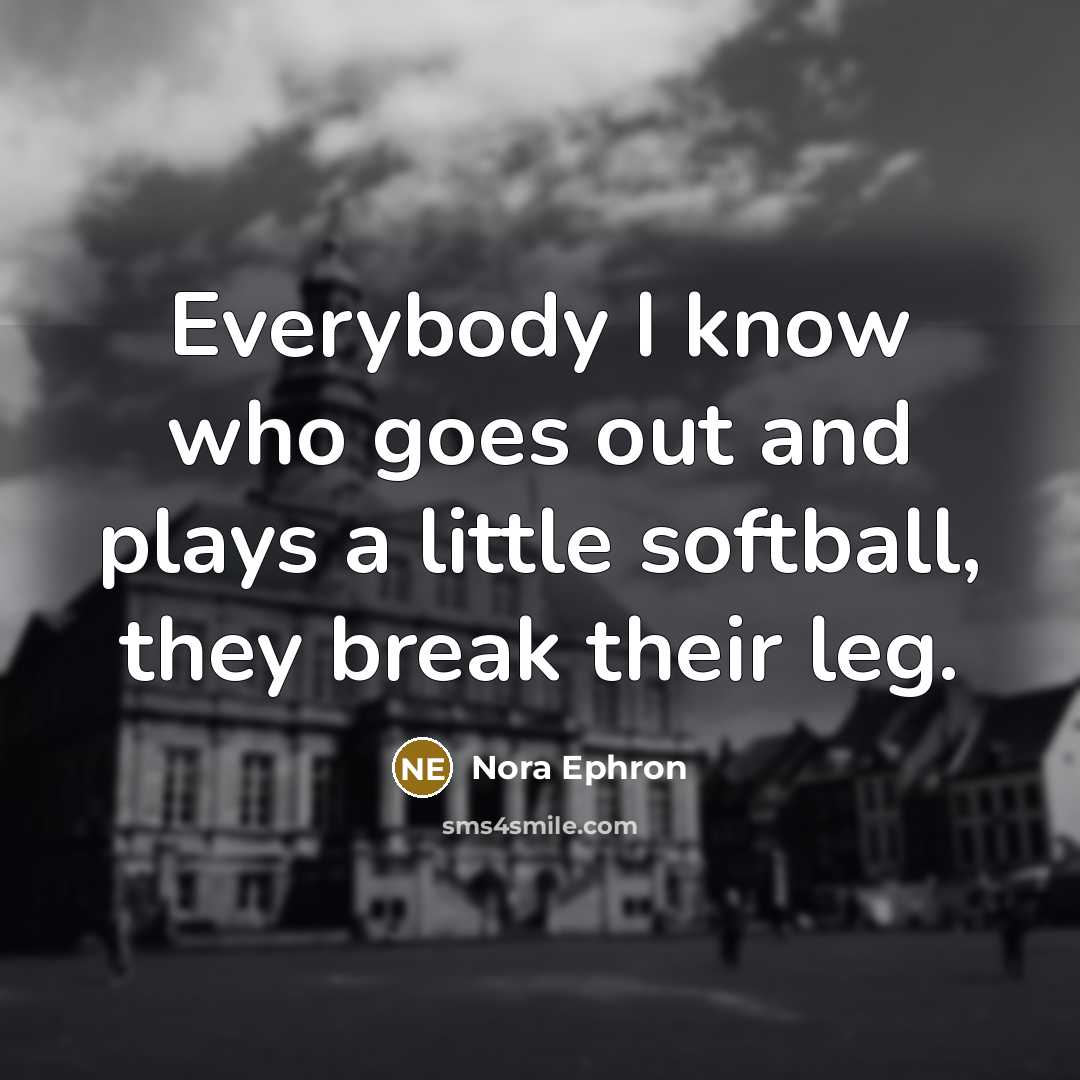 “Everybody I know who goes out and plays a little softball, they break their leg.” quote by Nora Ephron