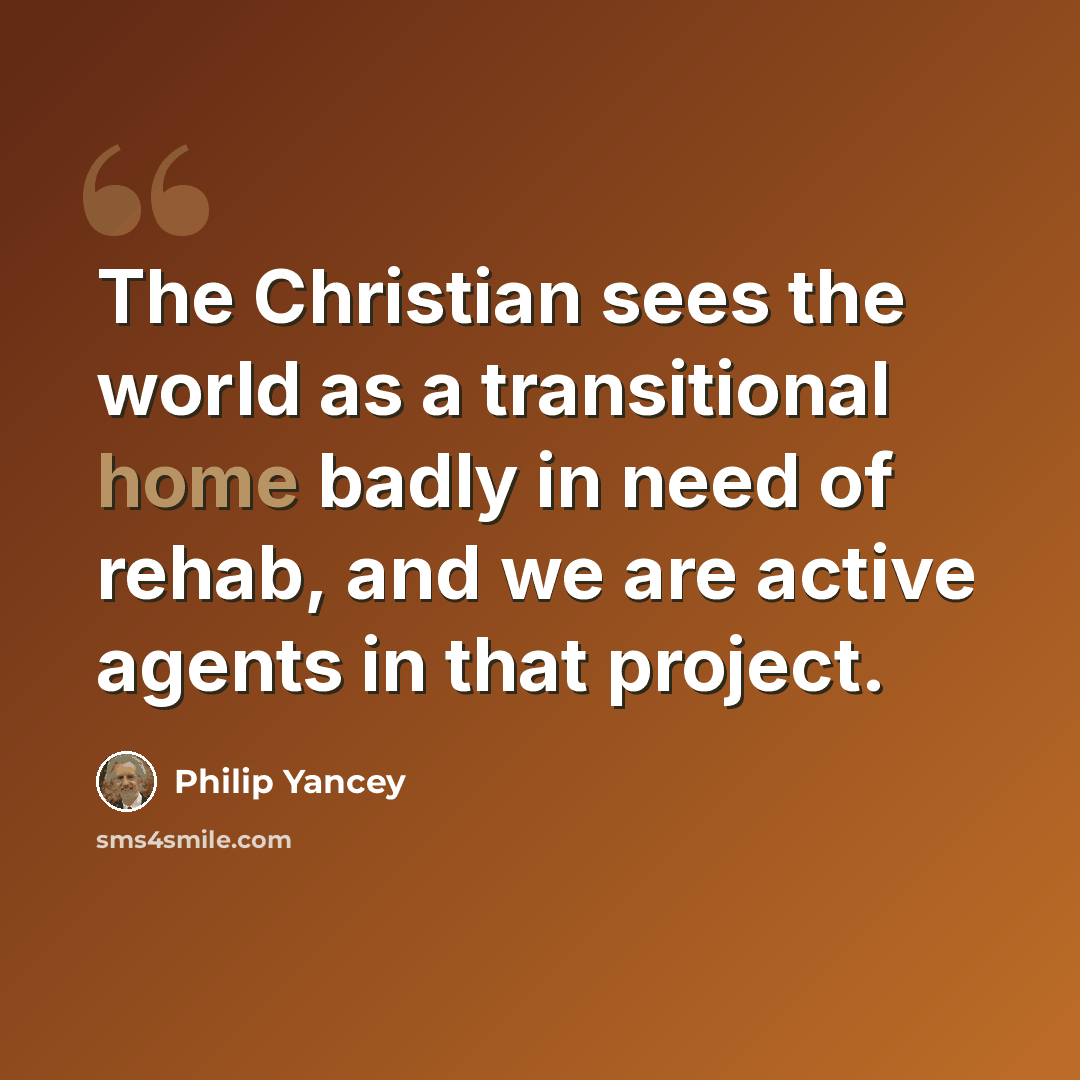 “The Christian sees the world as a transitional home badly in need of rehab, and we are active agents in that project.” quote by Philip Yancey