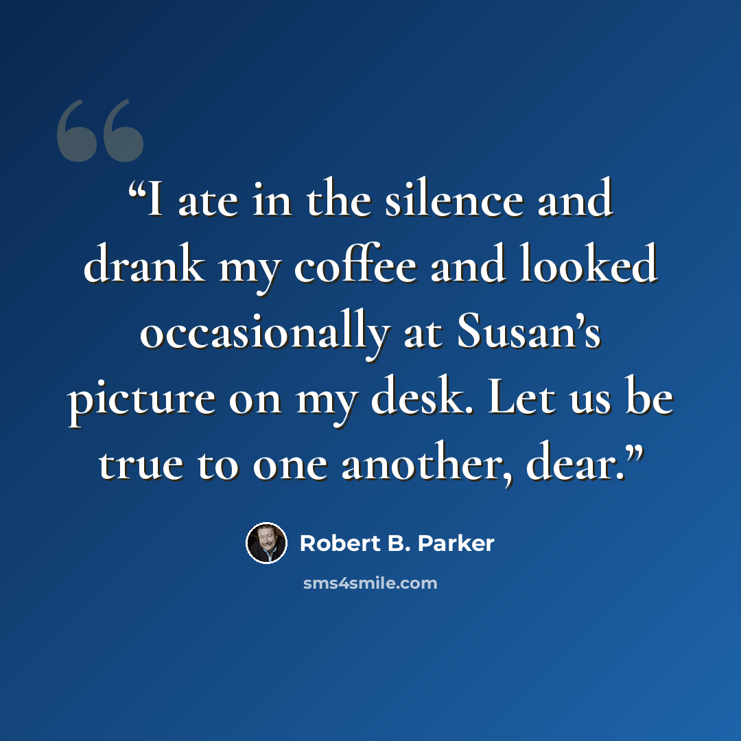 “I ate in the silence and drank my coffee and looked occasionally at Susan’s picture on my desk. Let us be true to one another, dear.” quote by Robert B. Parker