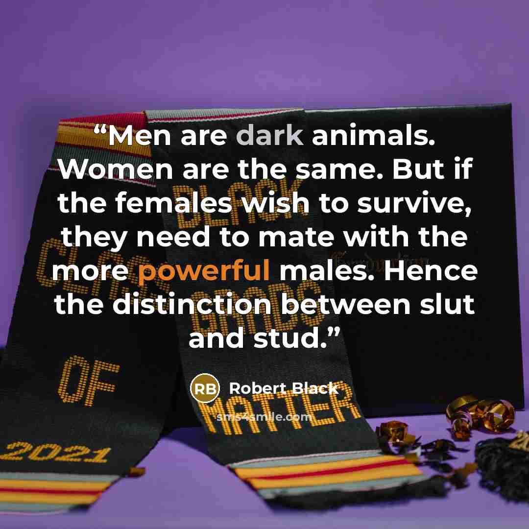 “Men are dark animals. Women are the same. But if the females wish to survive, they need to mate with the more powerful males. Hence the distinction between slut and stud.” quote by Robert Black
