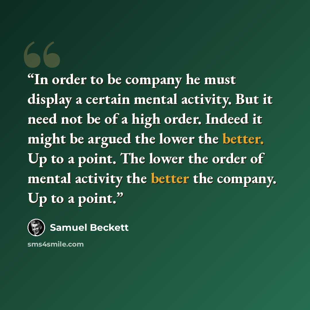 “In order to be company he must display a certain mental activity. But it need not be of a high order. Indeed it might be argued the lower the better. Up to a point. The lower the order of mental activity the better the company. Up to a point.” quote by Samuel Beckett