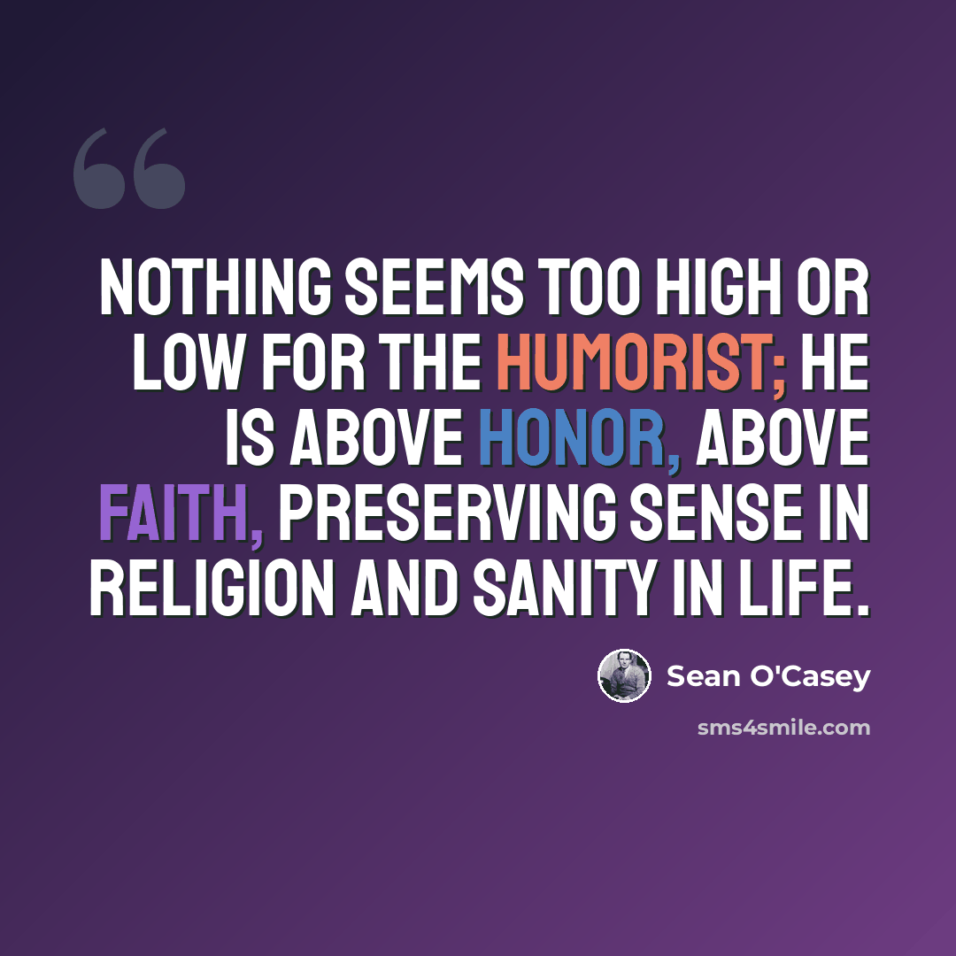 “Nothing seems too high or low for the humorist; he is above honor, above faith, preserving sense in religion and sanity in life.” quote by Sean O'Casey