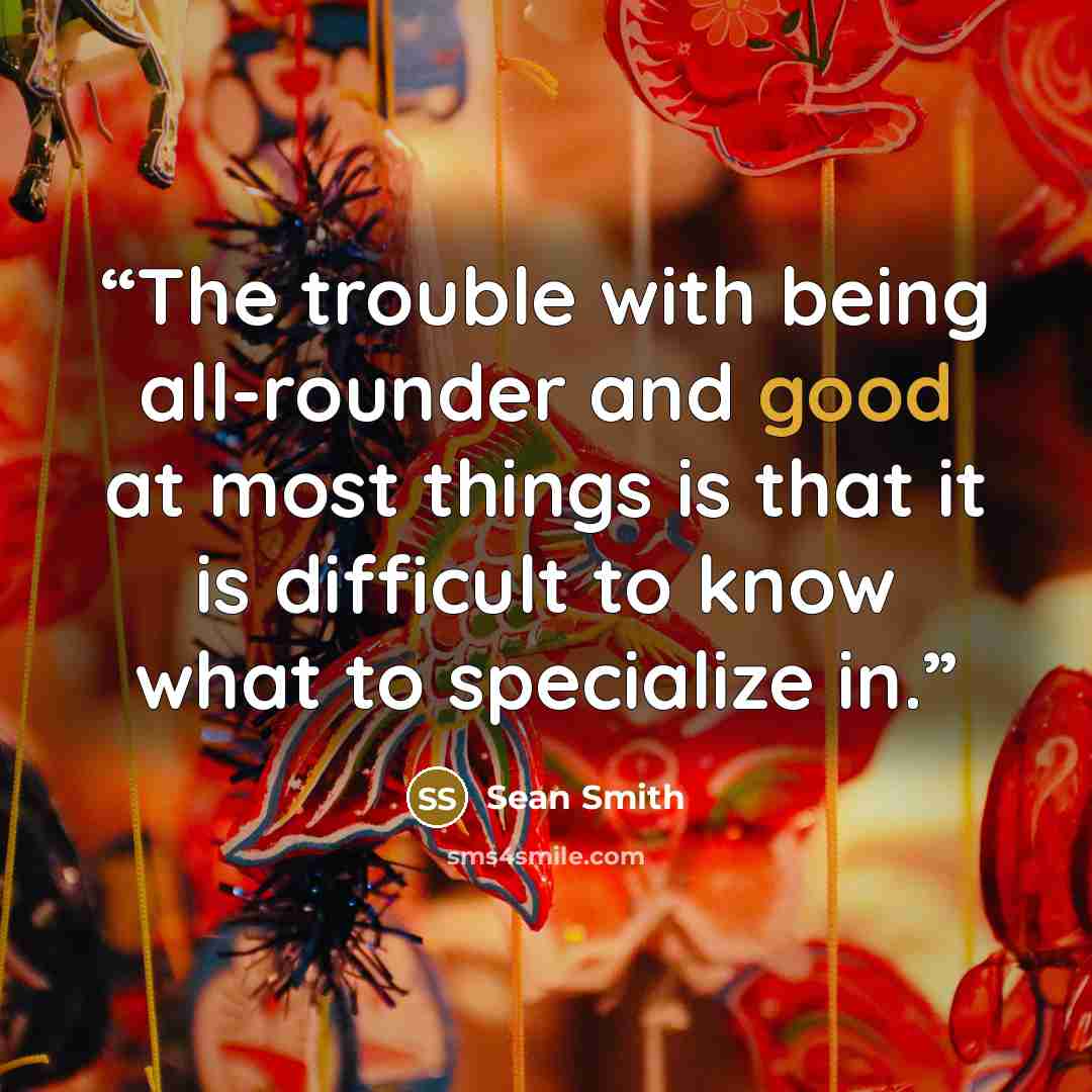 “The trouble with being all-rounder and good at most things is that it is difficult to know what to specialize in.” quote by Sean Smith