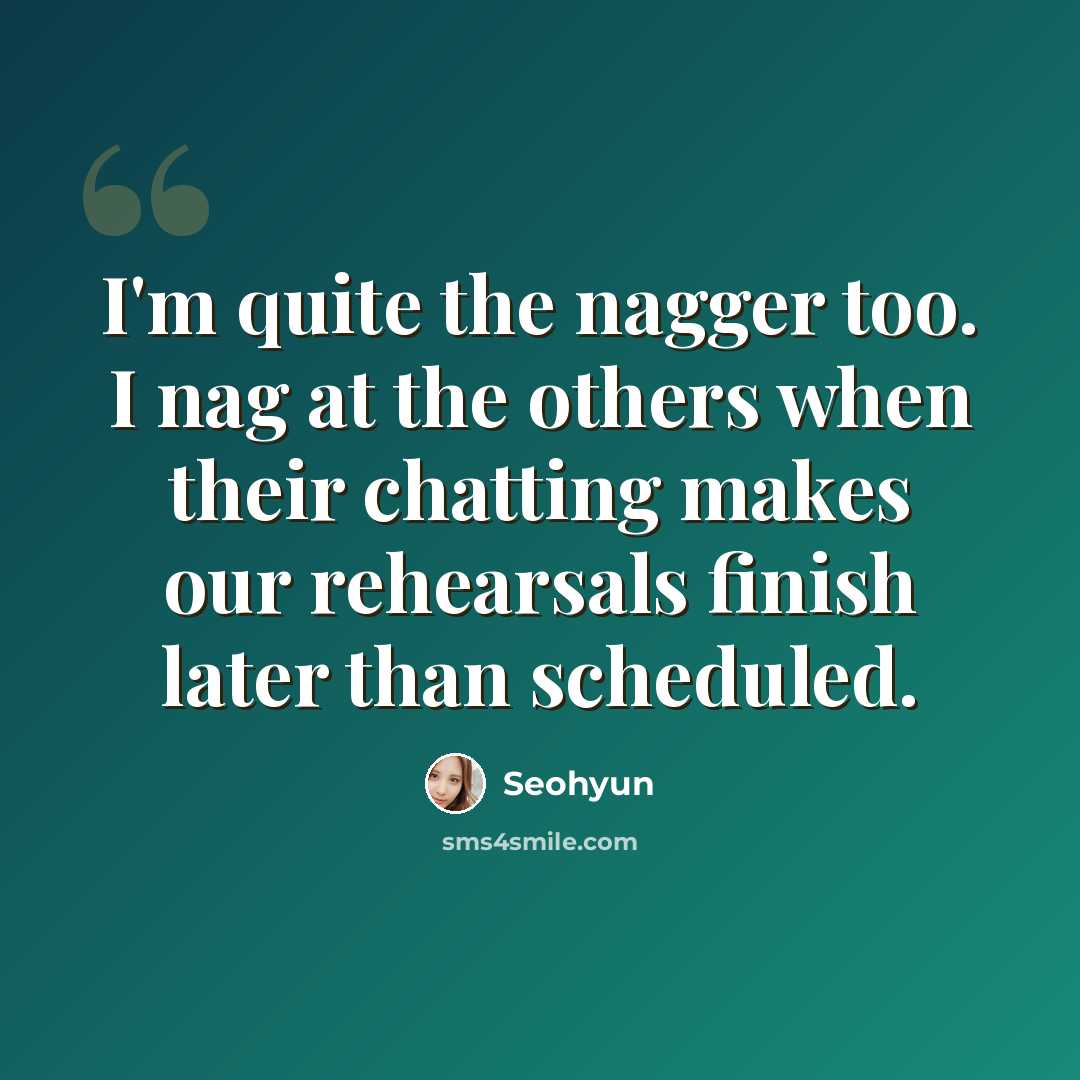 “I'm quite the nagger too. I nag at the others when their chatting makes our rehearsals finish later than scheduled.” quote by Seohyun