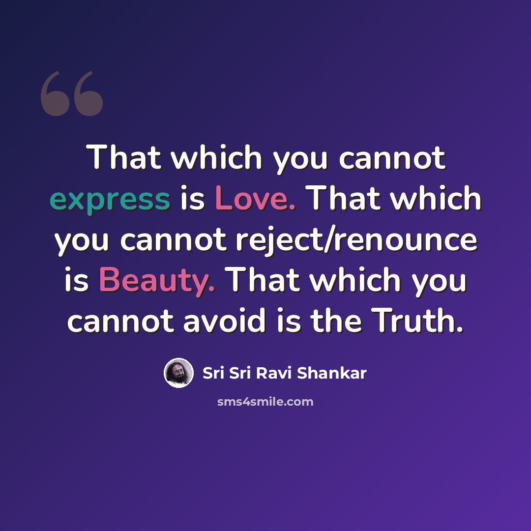 “That which you cannot express is Love. That which you cannot reject/renounce is Beauty. That which you cannot avoid is the Truth.” quote by Sri Sri Ravi Shankar