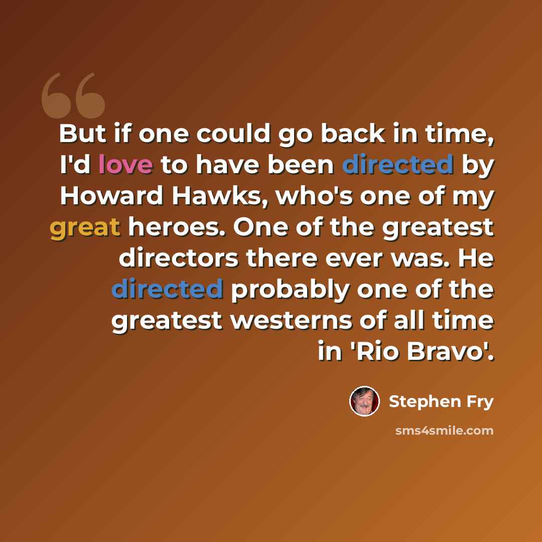 “But if one could go back in time, I'd love to have been directed by Howard Hawks, who's one of my great heroes. One of the greatest directors there ever was. He directed probably one of the greatest westerns of all time in 'Rio Bravo'.” quote by Stephen Fry