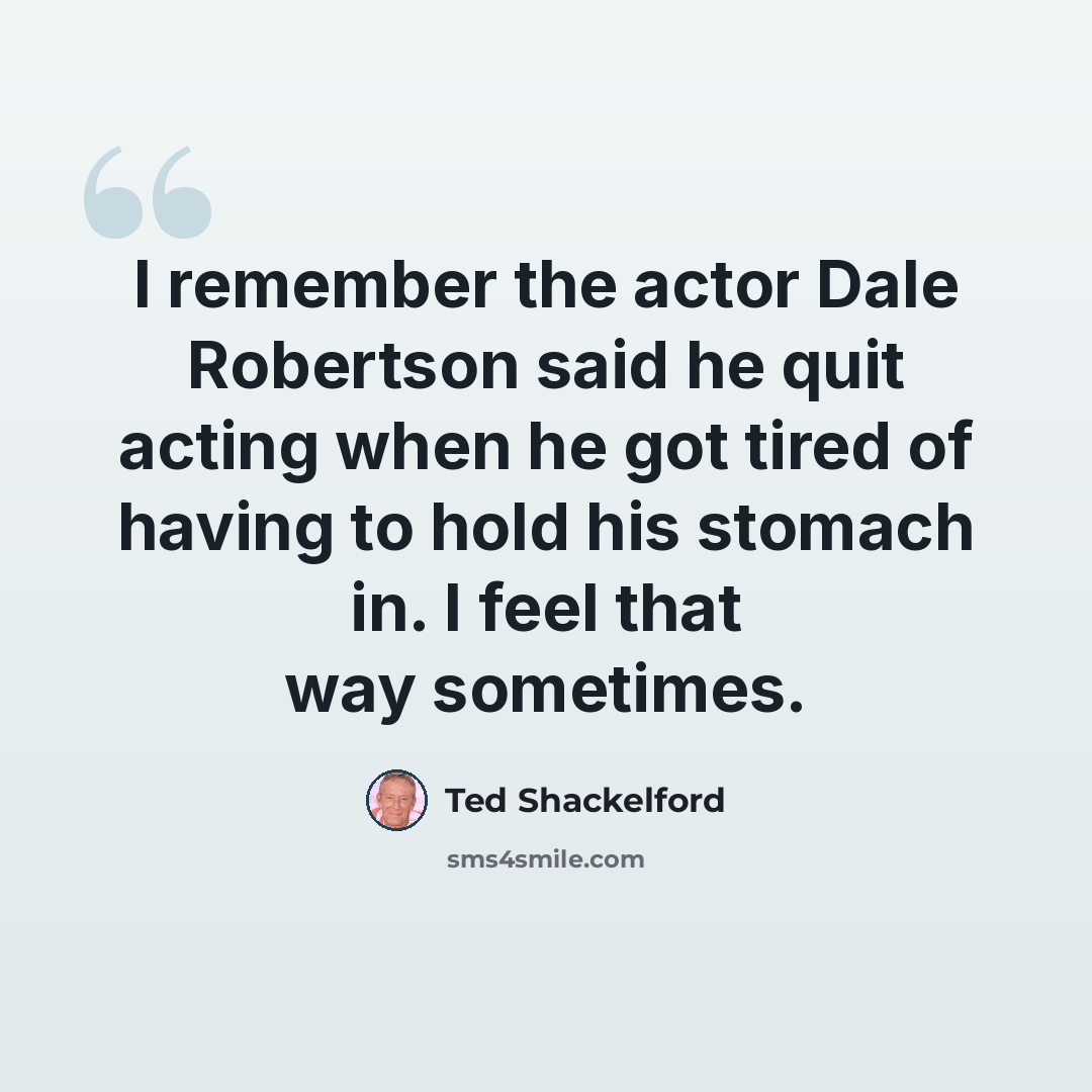 “I remember the actor Dale Robertson said he quit acting when he got tired of having to hold his stomach in. I feel that way sometimes.” quote by Ted Shackelford