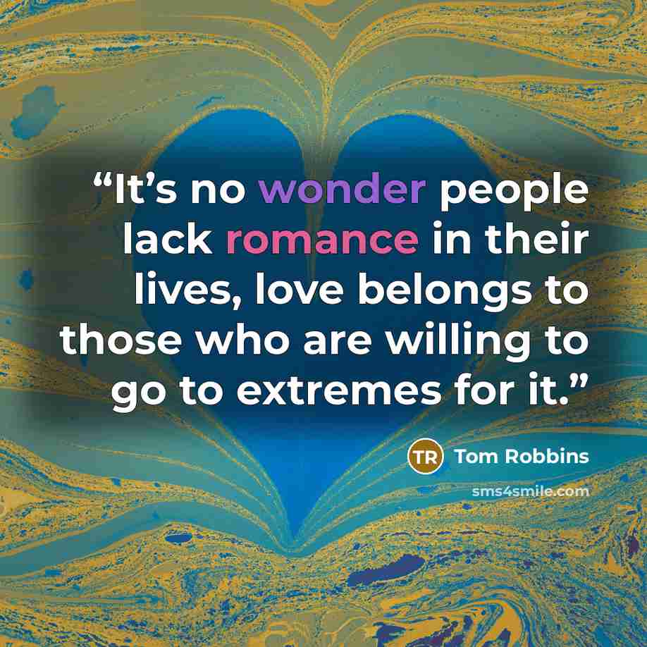 “It’s no wonder people lack romance in their lives, love belongs to those who are willing to go to extremes for it.” quote by Tom Robbins