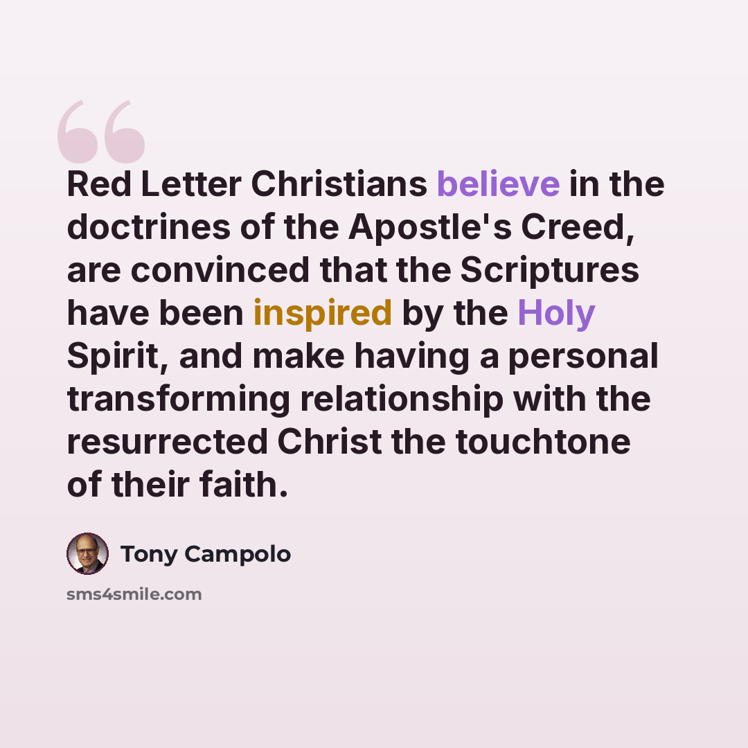 “Red Letter Christians believe in the doctrines of the Apostle's Creed, are convinced that the Scriptures have been inspired by the Holy Spirit, and make having a personal transforming relationship with the resurrected Christ the touchtone of their faith.” quote by Tony Campolo