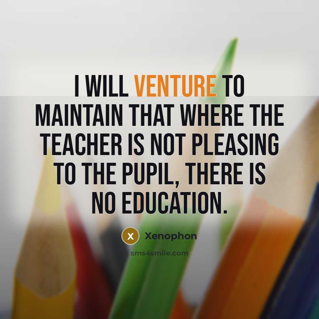“I will venture to maintain that where the teacher is not pleasing to the pupil, there is no education.” quote by Xenophon