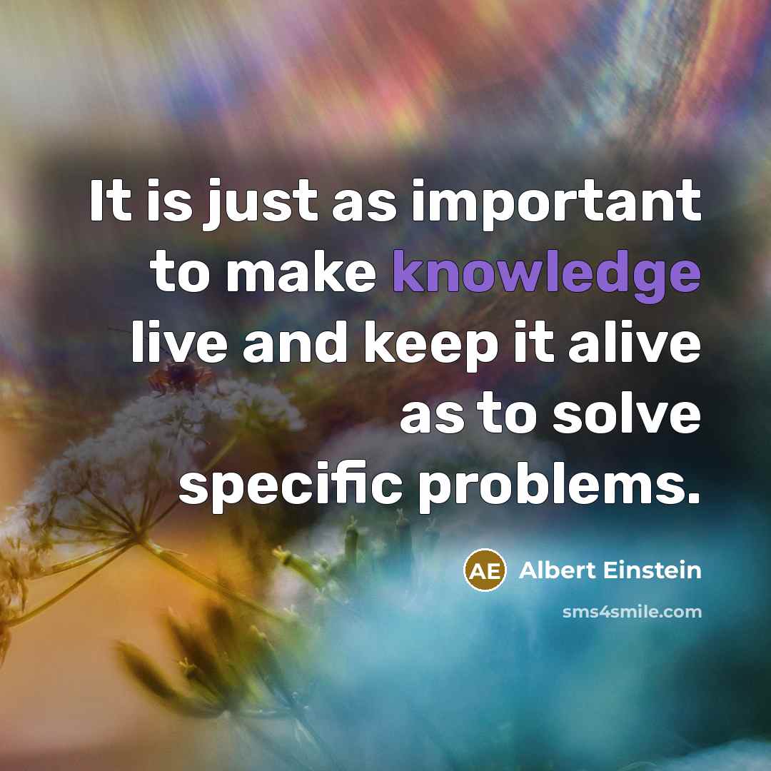 “It is just as important to make knowledge live and keep it alive as to solve specific problems.” quote by Albert Einstein