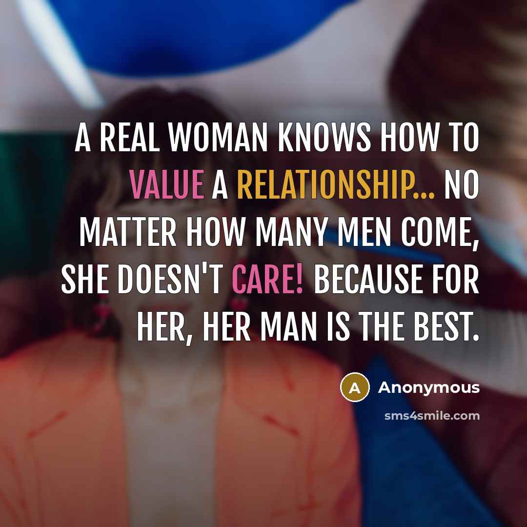 “A real woman knows how to value a relationship... no matter how many Men come, she doesn't care! Because for her, her man is the best.” quote by Anonymous
