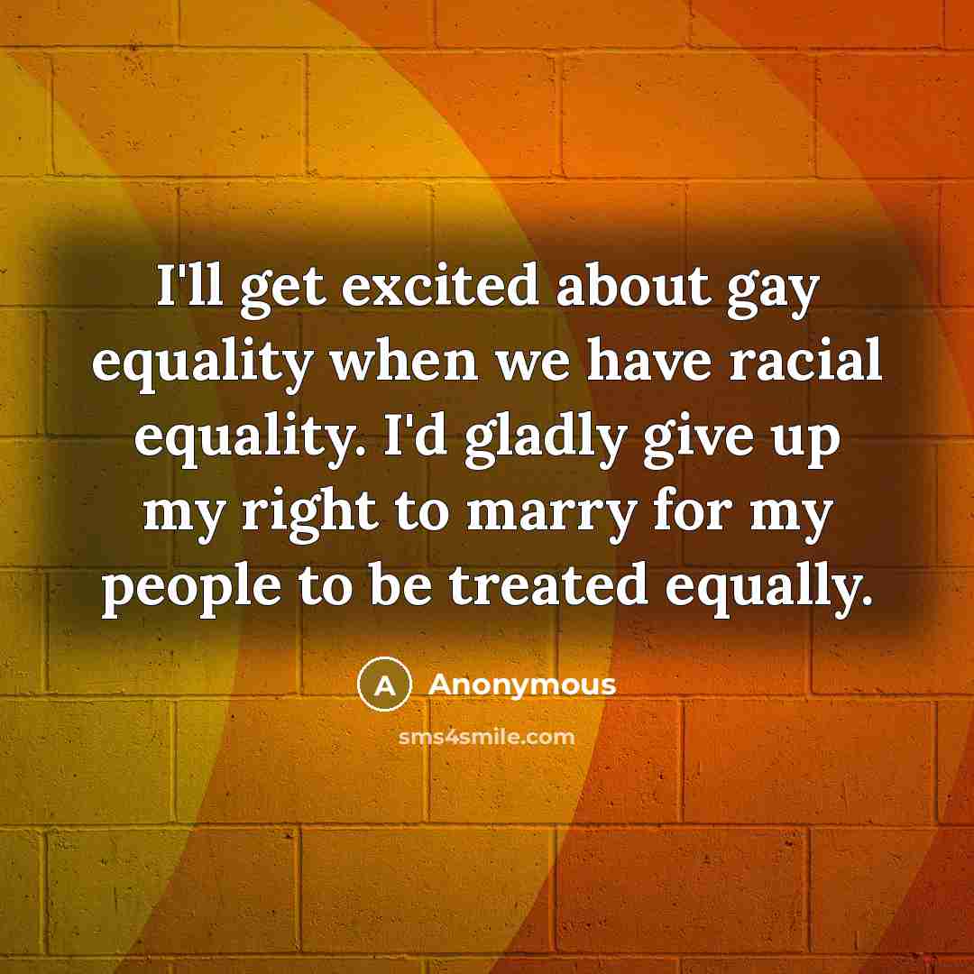 “I'll get excited about gay equality when we have racial equality. I'd gladly give up my right to marry for my people to be treated equally.” quote by Anonymous