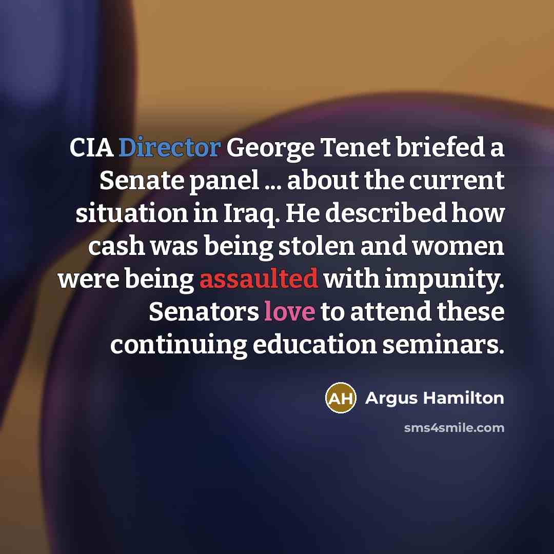 “CIA Director George Tenet briefed a Senate panel ... about the current situation in Iraq. He described how cash was being stolen and women were being assaulted with impunity. Senators love to attend these continuing education seminars.” quote by Argus Hamilton