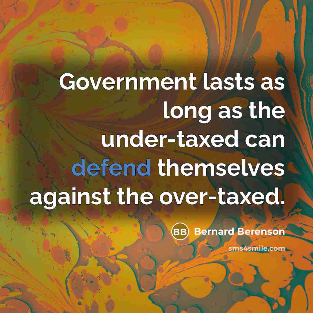 “Government lasts as long as the under-taxed can defend themselves against the over-taxed.” quote by Bernard Berenson
