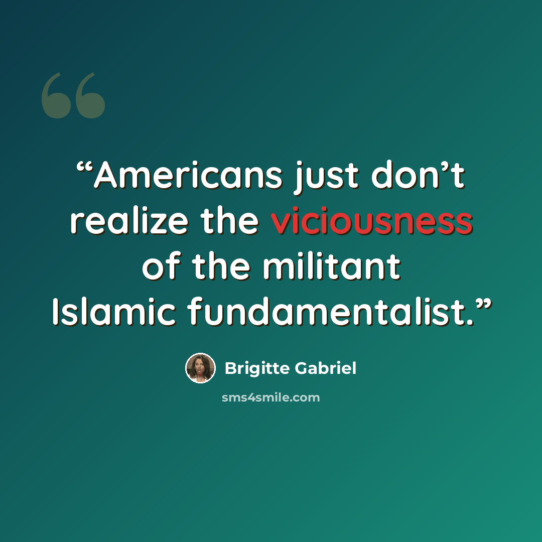 “Americans just don’t realize the viciousness of the militant Islamic fundamentalist.” quote by Brigitte Gabriel