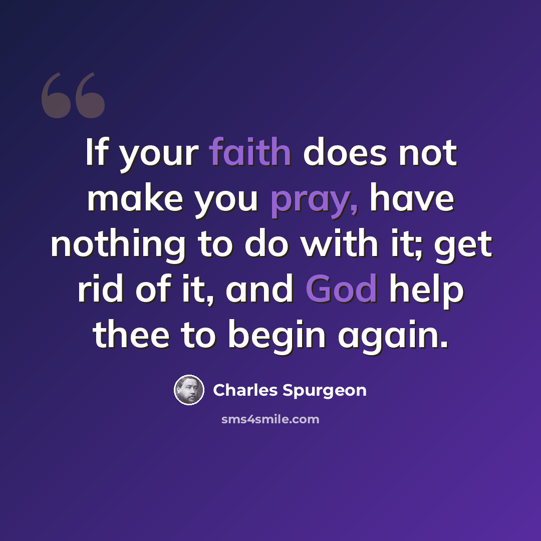 “If your faith does not make you pray, have nothing to do with it; get rid of it, and God help thee to begin again.” quote by Charles Spurgeon